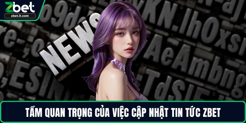 Tầm quan trọng của việc cập nhật tin tức ZBET